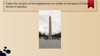 • Today the remains of the hippodrome are visible on the place of Sultan
Ahmet in İstanbul.
 
