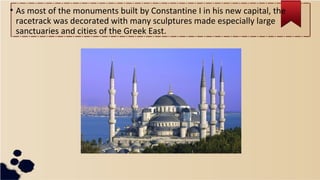 • As most of the monuments built by Constantine I in his new capital, the
racetrack was decorated with many sculptures made especially large
sanctuaries and cities of the Greek East.
 