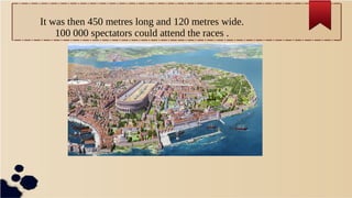 It was then 450 metres long and 120 metres wide.
100 000 spectators could attend the races .
 