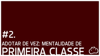 DB3E3E
#2.
ADOTAR DE VEZ: MENTALIDADE DE
PRIMEIRA CLASSE
 