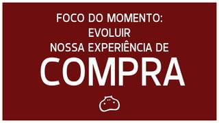 DB3E3E
FOCO DO MOMENTO:
EVOLUIR
NOSSA EXPERIÊNCIA DE
COMPRA
 