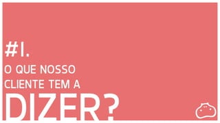 DB3E3E
#1.
O QUE NOSSO
CLIENTE TEM A
DIZER?
 