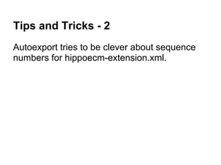 Tips and Tricks - 2
Autoexport tries to be clever about sequence
numbers for hippoecm-extension.xml.
 