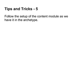 Tips and Tricks - 5
Follow the setup of the content module as we
have it in the archetype.
 