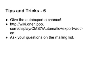 Tips and Tricks - 6
● Give the autoexport a chance!
● http://wiki.onehippo.
  com/display/CMS7/Automatic+export+add-
  on
● Ask your questions on the mailing list.
 