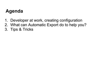 Agenda
1. Developer at work, creating configuration
2. What can Automatic Export do to help you?
3. Tips & Tricks
 