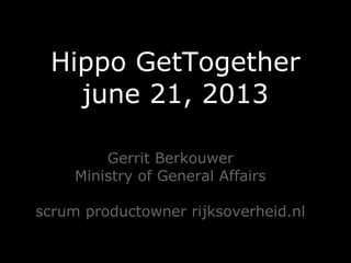 Hippo GetTogether
june 21, 2013
Gerrit Berkouwer
Ministry of General Affairs
scrum productowner rijksoverheid.nl
 