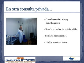 - Consulta con Dr. Mareq
Papathanasiou.
- Situado en un barrio más humilde.
- Contacto más cercano .
- Limitación de recursos.
 