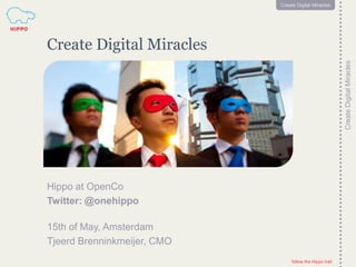 follow the Hippo trail
2
CreateDigitalMiracles
follow the Hippo trail
2
Create Digital Miracles
Create Digital Miracles
Hippo at OpenCo
Twitter: @onehippo
15th of May, Amsterdam
Tjeerd Brenninkmeijer, CMO
 