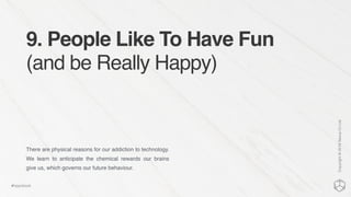 9. People Like To Have Fun
(and be Really Happy)
There are physical reasons for our addiction to technology.
We learn to anticipate the chemical rewards our brains
give us, which governs our future behaviour.
Copyright©2016NexusCxLtd
#hippobook
 