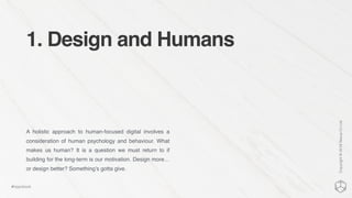 1. Design and Humans
A holistic approach to human-focused digital involves a
consideration of human psychology and behaviour. What
makes us human? It is a question we must return to if
building for the long-term is our motivation. Design more…
or design better? Something’s gotta give.
Copyright©2016NexusCxLtd
#hippobook
 