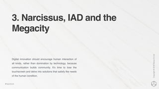 3. Narcissus, IAD and the
Megacity
Digital innovation should encourage human interaction of
all kinds, rather than domination by technology, because
communication builds community. It’s time to lose the
touchscreen and delve into solutions that satisfy the needs
of the human condition.
Copyright©2016NexusCxLtd
#hippobook
 