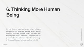 6. Thinking More Human
Being
We may think we know how humans behave but using
technology and a systematic analysis, we are able to
conﬁrm it, and then examine further, the effects that
technology has on our behaviour – compared with our
projections. It is time to harness and anchor in technology
to elevate us, lift us, and to help us reach our potential.
Copyright©2016NexusCxLtd
#hippobook
 