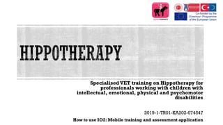 Specialised VET training on Hippotherapy for
professionals working with children with
intellectual, emotional, physical and psychomotor
disabilities
2019-1-TR01-KA202-074547
How to use IO2: Mobile training and assessment application
 
