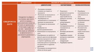 ДЕФИНИЦИЯ ПОЛЗИ ОТ ХИПОТЕРАПИЯТА
СИНДРОМ НА
ДАУН
Синдромът на Даун е
състояние, при което
детето се ражда с
допълнително копие на
21-вата си хромозома -
оттам идва и другото
му име - тризомия 21.
Това води до забавяне
на физическото и
умственото развитие и
увреждания.
ДВИГАТЕЛНИ КОГНИТИВНИ ПСИХОЛОГИЧЕСКИ
 Осигурява сензорни
стимули за ставите и
мускулите
 Разтягане на мускулите и
отпускане на тялото
 Подобряване на
динамичните и статичните
реакции на равновесие
 Регулиране на мускулния
тонус
 Подбрение на
баланса/равновесието
 Повишаване на мускулната
сила
 Подобряване на грубата и
фината двигателна функция
 Укрепва мускулите на торса
и горните крайници, като
намалява риска от развитие
на дихателни и сърдечни
проблеми
 Регулиране на капацитета и
обема на белия дроб
 Подпомага
развитието на речта
 Модификация и
преустройство на
нервната система
 Подобрява
концентрацията
 Подобрява
последователността и
планирането на
дейности
 Активира умствените
процеси
 Подобрява слухово-
моторната и зрително-
моторната
координация
 Подобрява паметта
 Подобрява
осъзнаването на
собственото си
тяло
 Подобрява
комуникационни
те умения
 Повишава
самочувствието
 Положително
въздействие
върху качеството
на живот
 Активира
зрителния
контакт
 