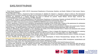1. World Health Organization. (2007). ICF-CY, International Classification of Functioning, Disability, and Health: Children & Youth version. Geneva:
World Health Organization.
2. Björck-Åkesson E, Wilder J, Granlund M, Pless M, Simeonsson R, Adolfsson M, Almqvist L, Augustine L, Klang N, Lillvist A. The International
Classification of Functioning, Disability and Health and the version for children and youth as a tool in child habilitation/early childhood intervention--
feasibility and usefulness as a common language and frame of reference for practice. Disabil Rehabil. 2010;32 Suppl 1:S125-38. doi:
10.3109/09638288.2010.516787. Epub 2010 Sep 15. PMID: 20843264.
3. Granlund, M., & Pless, M. (2012) Implementation of the International Classification of Functioning, Disability and Health (ICF/ICF-CY) and how this
relates to Augmentative and Alternative Communication. Augmentative and Alternative Communication, 28(1):11-20.
4. Russell, D. J. (2002). Gross motor function measure (GMFM-66 & GMFM-88) user's manual. London: Mac Keith.
5. Davis E, Mackinnon A, Davern M, et al. Description and psychometric properties of the CP QOL-Teen: a quality of life questionnaire for adolescents
with cerebral palsy. Research in Developmental Disabilities. 2013 Jan;34(1):344-352. DOI: 10.1016/j.ridd.2012.08.018.
6. Kembhavi G, Darrah J, Magill-Evans J, Loomis J. Using the berg balance scale to distinguish balance abilities in children with cerebral palsy. Pediatric
Physical Therapy : the Official Publication of the Section on Pediatrics of the American Physical Therapy Association. 2002 ;14(2):92-99.
7. Saether R, Helbostad JL, Adde L, Jørgensen L, Vik T. Reliability and validity of the Trunk Impairment Scale in children and adolescents with cerebral
palsy. Research in Developmental Disabilities. 2013 Jul;34(7):2075-2084.
8. Gracies JM, Burke K, Clegg NJ, Browne R, Rushing C, Fehlings D, Matthews D, Tilton A, Delgado MR. Reliability of the Tardieu Scale for assessing
spasticity in children with cerebral palsy. Arch Phys Med Rehabil. 2010 Mar;91(3):421-8. doi: 10.1016/j.apmr.2009.11.017. PMID: 20298834.
9. Mutlu, Akmer & Livanelioglu, Ayse & Kerem Günel, Mintaze. (2008). Reliability of Ashworth and Modified Ashworth Scales in Children with Spastic
Cerebral Palsy. BMC musculoskeletal disorders. 9. 44. 10.1186/1471-2474-9-44.
10. (2011) WeeFIM II®. In: Kreutzer J.S., DeLuca J., Caplan B. (eds) Encyclopedia of Clinical Neuropsychology. Springer, New York, NY.
https://doi.org/10.1007/978-0-387-79948-3_4889.
11. Haley, S. M., & New England Medical Center Hospital. (1992). Pediatric evaluation of disability inventory (PEDI): Development, standardization and
administration manual. Boston, MA: New England Medical Center Hospital, PEDI Research Group.
12. Cutter, N. C., & Kevorkian, C. G. (1999). Handbook of manual muscle testing. New York: McGraw-Hill, Health Professions Division.
13. Franjoine MR, Gunther JS, Taylor MJ. Pediatric balance scale: a modified version of the berg balance scale for the school-age child with mild to
moderate motor impairment. Pediatric Physical Therapy : the Official Publication of the Section on Pediatrics of the American Physical Therapy
Association. 2003 ;15(2):114-128.
.
 