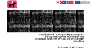 Specialised VET training on Hippotherapy for
professionals working with children with
intellectual, emotional, physical and psychomotor
disabilities
2019-1-TR01-KA202-074547
 