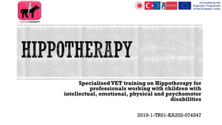 SpecialisedVET training on Hippotherapy for
professionals working with children with
intellectual, emotional, physical and psychomotor
disabilities
2019-1-TR01-KA202-074547
 