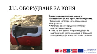 Омекотяваща подложка за седло
направена от вълна притъпява импулсите.
Вълната се използва като среден слой
между седлот
 Използва се като среден слой между
седлото и подложката.
 Това, че е от вълна, го прави подобен на
подложката за седло, използвана без седло
(западно седло).о и подложката на седлото.
 