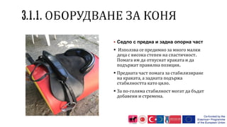  Седло с предна и задна опорна част
 Използва се предимно за много малки
деца с висока степен на спастичност.
Помага им да отпуснат краката и да
подържат правилна позиция.
 Предната част помага за стабилизиране
на краката, а задната подържа
стабилността като цяло.
 За по-голяма стабилност могат да бъдат
добавени и стремена.
 