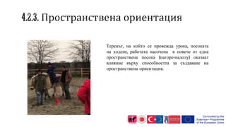 Теренът, на който се провежда урока, посоката
на ходене, работата насочена в повече от една
пространствена посока (нагоре-надолу) оказват
влияние върху способността за създаване на
пространствена ориентация.
 