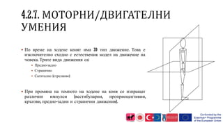  По време на ходене конят има 3D тип движение. Това е
изключително сходно с естествения модел на движение на
човека. Трите вида движения са:
 Предно-задно
 Странично
 Сагитално (стрелково)
 При промяна на темпото на ходене на коня се изпращат
различни импулси (вестибуларни, проприоцептивни,
кръгови, предно-задни и странични движения).
 