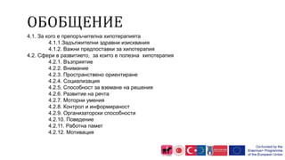 4.1. За кого е препоръчителна хипотерапията
4.1.1.Задължителни здравни изисквания
4.1.2. Важни предпоставки за хипотерапия
4.2. Сфери в развитието, за които е полезна хипотерапия
4.2.1. Възприятие
4.2.2. Внимание
4.2.3. Пространствено ориентиране
4.2.4. Социализация
4.2.5. Способност за вземане на решения
4.2.6. Развитие на речта
4.2.7. Моторни умения
4.2.8. Контрол и информираност
4.2.9. Организаторски способности
4.2.10. Поведение
4.2.11. Работна памет
4.2.12. Мотивация
 