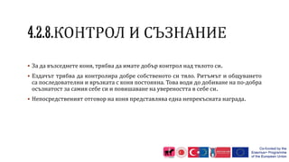  За да възседнете коня, трябва да имате добър контрол над тялото си.
 Ездачът трябва да контролира добре собственото си тяло. Ритъмът и общуването
са последователни и връзката с коня постоянна. Това води до добиване на по-добра
осъзнатост за самия себе си и повишаване на увереността в себе си.
 Непосредственият отговор на коня представлява една непрекъсната награда.
 