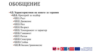 4.3. Характеристики на конете за терапия
 4.3.1. Критерий за подбор
 4.3.1.1. Ръст
 4.3.1.2. Движение
 4.3.1.3. Пол
 4.3.1.4. Възраст
 4.3.1.5. Темперамент и характер
 4.3.1.6. Гъвкавост
 4.3.1.7. Ритъм
 4.3.1.8. Симетрия
 4.3.1.9. Стойка
 4.3.1.10. Баланс/равновесие
 