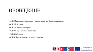 4.3.2 Темпо на походката – какво може да бъде променено
 4.3.2.1. Импулс
 4.3.2.2. Темпо и скорост
 4.3.2.3. Промяна на посоката
 4.3.2.4. Преход
 4.3.3. Дресировка на коне за терапия
 