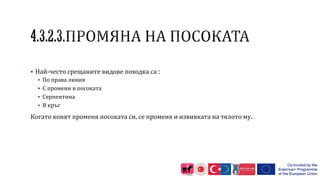  Най-често срещаните видове походка са :
 По права линия
 С промени в посоката
 Серпентина
 В кръг
Когато конят променя посоката си, се променя и извивката на тялото му.
 