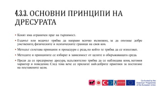  Конят има ограничен праг на търпимост.
 Ездачът или водачът трябва да направи всичко възможно, за да опознае добре
умствените, физическите и психическите граници на своя кон.
 Методът съчетава принципи и процедури с реда, по който те трябва да се използват.
 Методите и принципите се избират в зависимост от целите и обкръжаващата среда.
 Преди да се предприеме дресура, задължително трябва да се наблюдава коня, неговия
характер и поведение. След това вече се прилагат най-добрите практики за постигане
на поставените цели.
 