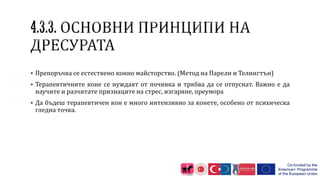  Препоръчва се естествено конно майсторство. (Метод на Парели и Телингтън)
 Терапевтичните коне се нуждаят от почивка и трябва да се отпуснат. Важно е да
научите и разчитате признаците на стрес, изгаряне, преумора
 Да бъдеш терапевтичен кон е много интензивно за конете, особено от психическа
гледна точка.
 