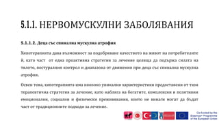 5.1.1.2. Деца със спинална мускулна атрофия
Хипотерапията дава възможност за подобряване качеството на живот на потребителите
й, като част от една проактивна стратегия за лечение целяща да подържа силата на
тялото, постуралния контрол и диапазона от движения при деца със спинална мускулна
атрофия.
Освен това, хипотерапията има няколко уникални характеристики предоставени от тази
терапевтична стратегия за лечение, като набляга на богатите, комплексни и позитивни
емоционални, социални и физически преживявания, които не винаги могат да бъдат
част от традиционните подходи за лечение.
 