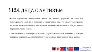  Някои странични наблюдатели могат да изразят учудване за това как
хипотерапията може да се използва за насърчаване на речта на детето, но реално
по време на типичен сеанс с хипотерапия, ездачът е мотивиран да общува както с
терапевта, така и с коня.
 Констатирано е, че невербалните деца с аутизъм изведнъж започват да говорят,
когато са подканени да използват името на коня или да го накарат да се движи.
 