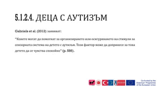 Gabriels et al. (2012) заявяват:
“Конете могат да помогнат за организирането или осигуряването на стимули за
сензорната система на детето с аутизъм. Този фактор може да допринесе за това
детето да се чувства спокойно”(p. 586).
 