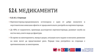  5.2.4.1. Стероиди
 Кортикостероид-предизвиканата остеопороза е един от добре познатите и
опустошителни нежелани ефекти от продължителната употреба на кортикостероиди.
 До 40% от пациентите, приемащи дългосрочно кортикостероиди, развиват загуба на
костна маса, която води до фрактури.
 По време на хипотерапията, макар и рядко, ситуации като падане и внезапно движение
на коня могат да представляват риск. Поради това употребата на стероиди е
противопоказана за хипотерапия.
 