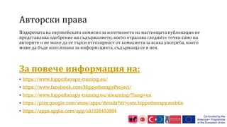 За повече информация на:
 https://www.hippotherapy-training.eu/
 https://www.facebook.com/HippotherapyProject/
 https://www.hippotherapy-training.eu/elearning/?lang=en
 https://play.google.com/store/apps/details?id=com.hippotherapy.mobile
 https://apps.apple.com/app/id1526453884
 