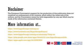 The European Commission's support for the production of this publication does not
constitute an endorsement of the contents, which reflect the views only of the
authors, and the Commission cannot be held responsible for any use which may be
made of the information contained therein.
https://www.hippotherapy-training.eu/
https://www.facebook.com/HippotherapyProject/
https://www.hippotherapy-training.eu/elearning/?lang=en
https://play.google.com/store/apps/details?id=com.hippotherapy.mobile
https://apps.apple.com/app/id1526453884
 