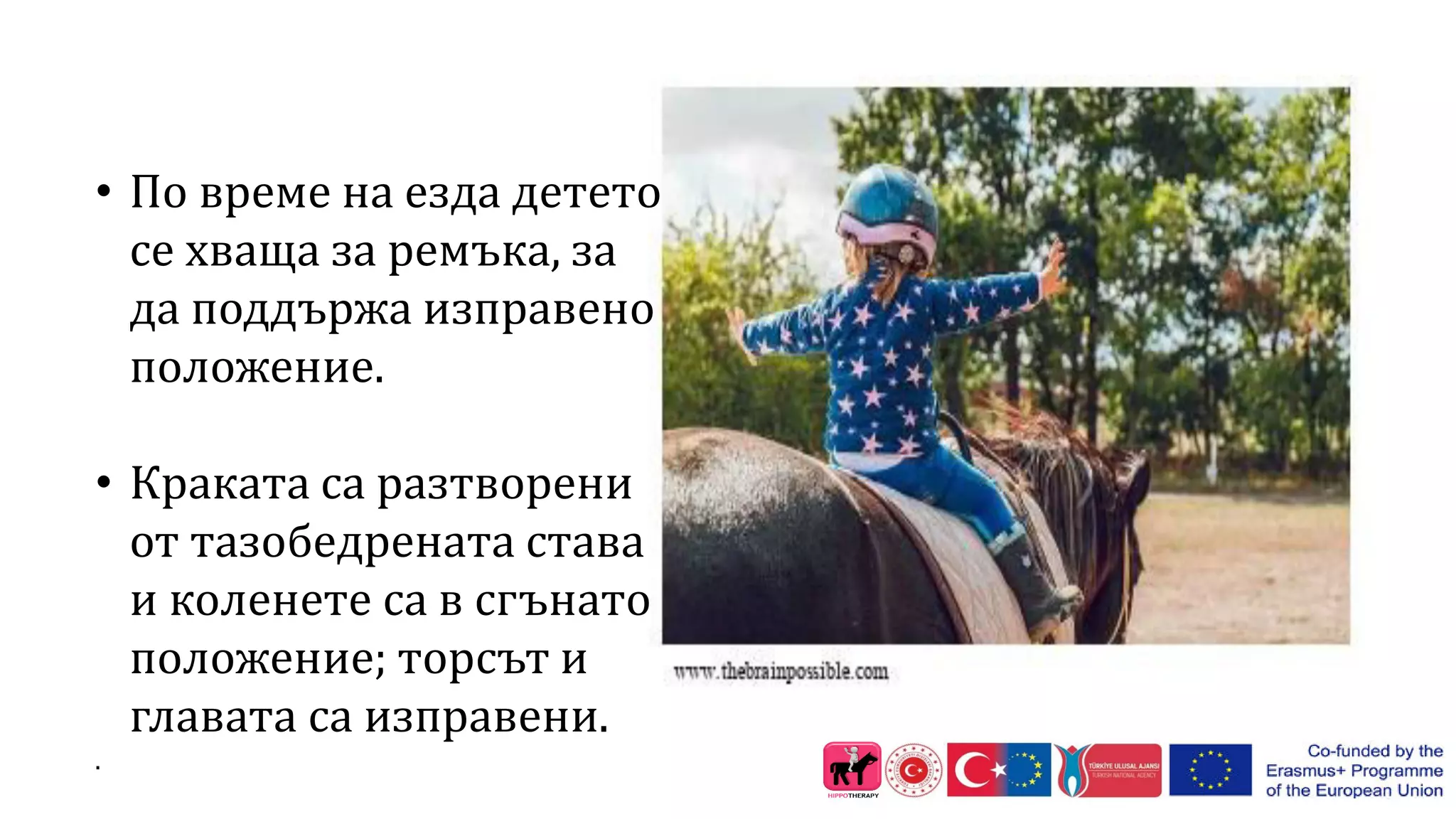 • По време на езда детето
се хваща за ремъка, за
да поддържа изправено
положение.
• Краката са разтворени
от тазобедрената става
и коленете са в сгънато
положение; торсът и
главата са изправени.
.
 