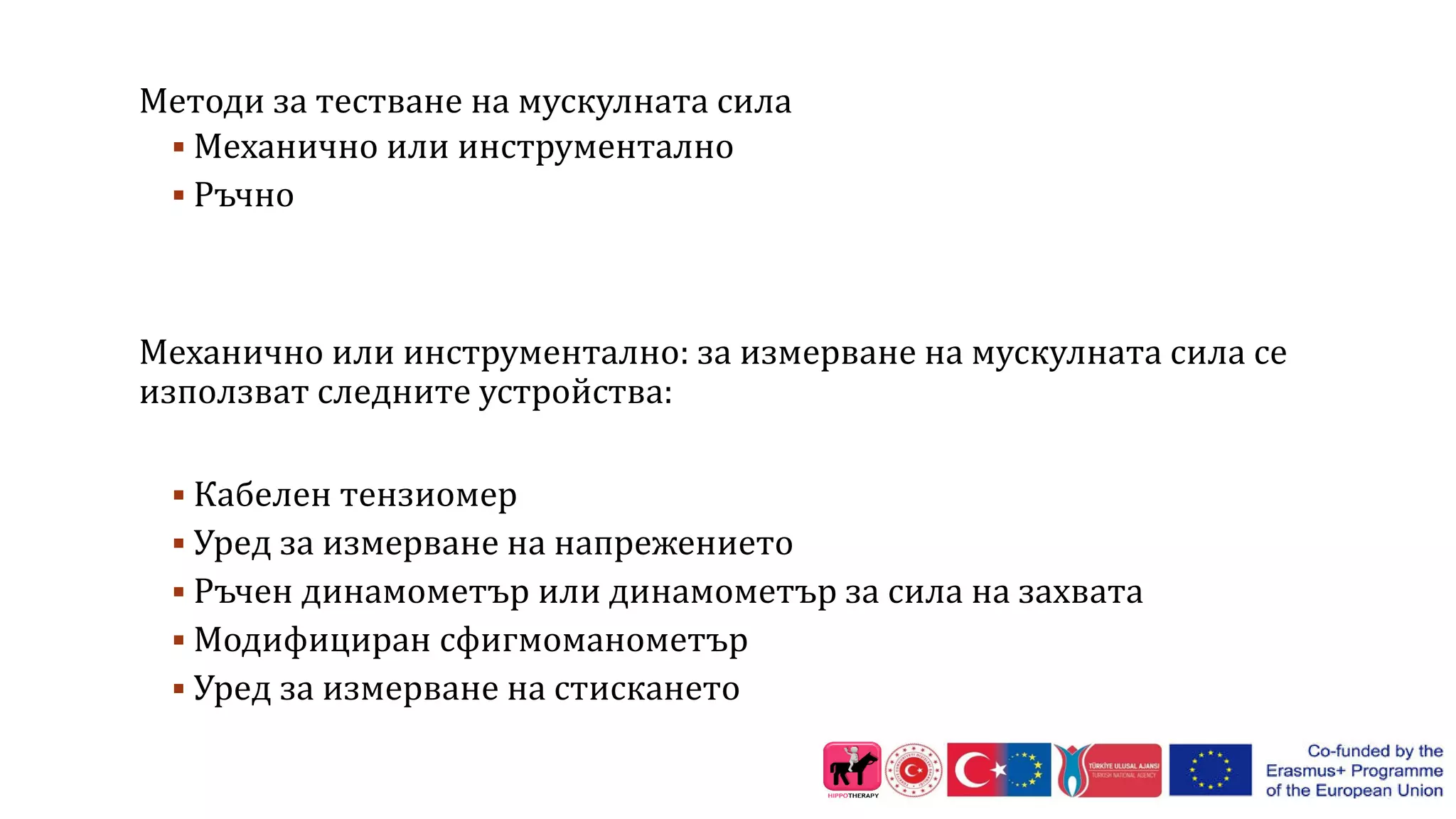Методи за тестване на мускулната сила
 Механично или инструментално
 Ръчно
Механично или инструментално: за измерване на мускулната сила се
използват следните устройства:
 Кабелен тензиомер
 Уред за измерване на напрежението
 Ръчен динамометър или динамометър за сила на захвата
 Модифициран сфигмоманометър
 Уред за измерване на стискането
 