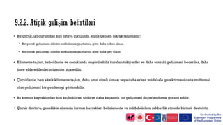 • Bir çocuk, iki durumdan biri ortaya çıktığında atipik gelişen olarak tanımlanır:
• Bir çocuk gelişimsel dönüm noktalarına yaşıtlarına göre daha erken ulaşır.
• Bir çocuk gelişimsel dönüm noktalarına yaşıtlarına göre daha geç ulaşır.
• Kilometre taşları, bebeklerde ve çocuklarda öngörülebilir kursları takip eder ve daha sonraki gelişimsel beceriler, daha
önce elde edilenlerin üzerine inşa edilir.
• Çocuklarda, bazı eksik kilometre taşları, daha uzun süreli olması veya daha erken müdahale gerektirmesi daha muhtemel
olan gelişimsel bir gecikmeyi gösterebilir.
• Bu kırmızı bayraklardan biri keşfedilirse, tıbbi ve daha kapsamlı bir gelişimsel değerlendirme garanti edilir.
• Çocuk doktoru, genellikle ailelerin kırmızı bayrakları belirlemede ve müdahalelere rehberlik etmede birincil destektir.
 