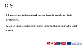 • 0-3 ay arası gelişimde oluşması beklenen durumlar sonraki slaytlarda
listelenmiştir.
• Aşağıdaki koşullardan herhangi birinin olmaması atipik gelişimin bir işareti
olabilir.
 