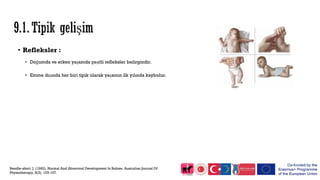• Refleksler :
• Doğumda ve erken yaşamda çeşitli refleksler belirgindir.
• Emme dışında her biri tipik olarak yaşamın ilk yılında kaybolur.
Rendle-short, J. (1962). Normal And Abnormal Development In Babies. Australian Journal Of
Physiotherapy, 8(3), 103-107.
 