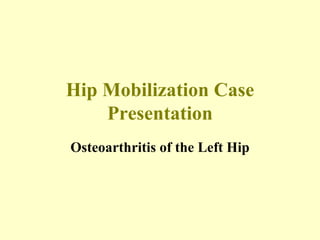 Hip Mobilization Case Presentation Osteoarthritis of the Left Hip 