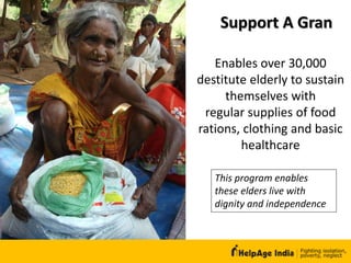Support A Gran
Enables over 30,000
destitute elderly to sustain
themselves with
regular supplies of food
rations, clothing and basic
healthcare
This program enables
these elders live with
dignity and independence
 