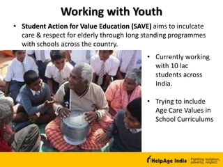 Working with Youth
• Student Action for Value Education (SAVE) aims to inculcate
care & respect for elderly through long standing programmes
with schools across the country.
• Currently working
with 10 lac
students across
India.
• Trying to include
Age Care Values in
School Curriculums
 