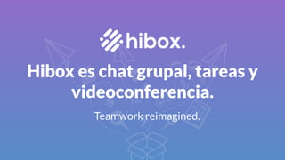 Hibox es chat grupal, tareas y
videoconferencia.
Teamwork reimagined.
 