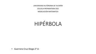HIPÉRBOLA
UNIVERSIDAD AUTÓNOMA DE YUCATÁN
ESCUELA PREPARATORIA DOS
MODELACIÓN MATEMATICA
• Guerrero Cruz Diego 2°11
 