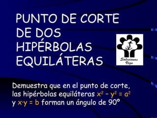 PUNTO DE CORTE
 DE DOS
 HIPÉRBOLAS
 EQUILÁTERAS
Demuestra que en el punto de corte,
las hipérbolas equiláteras x2 – y2 = a2
y x·y = b forman un ángulo de 90º
 